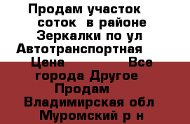 Продам участок 10 соток .в районе Зеркалки по ул. Автотранспортная 91 › Цена ­ 450 000 - Все города Другое » Продам   . Владимирская обл.,Муромский р-н